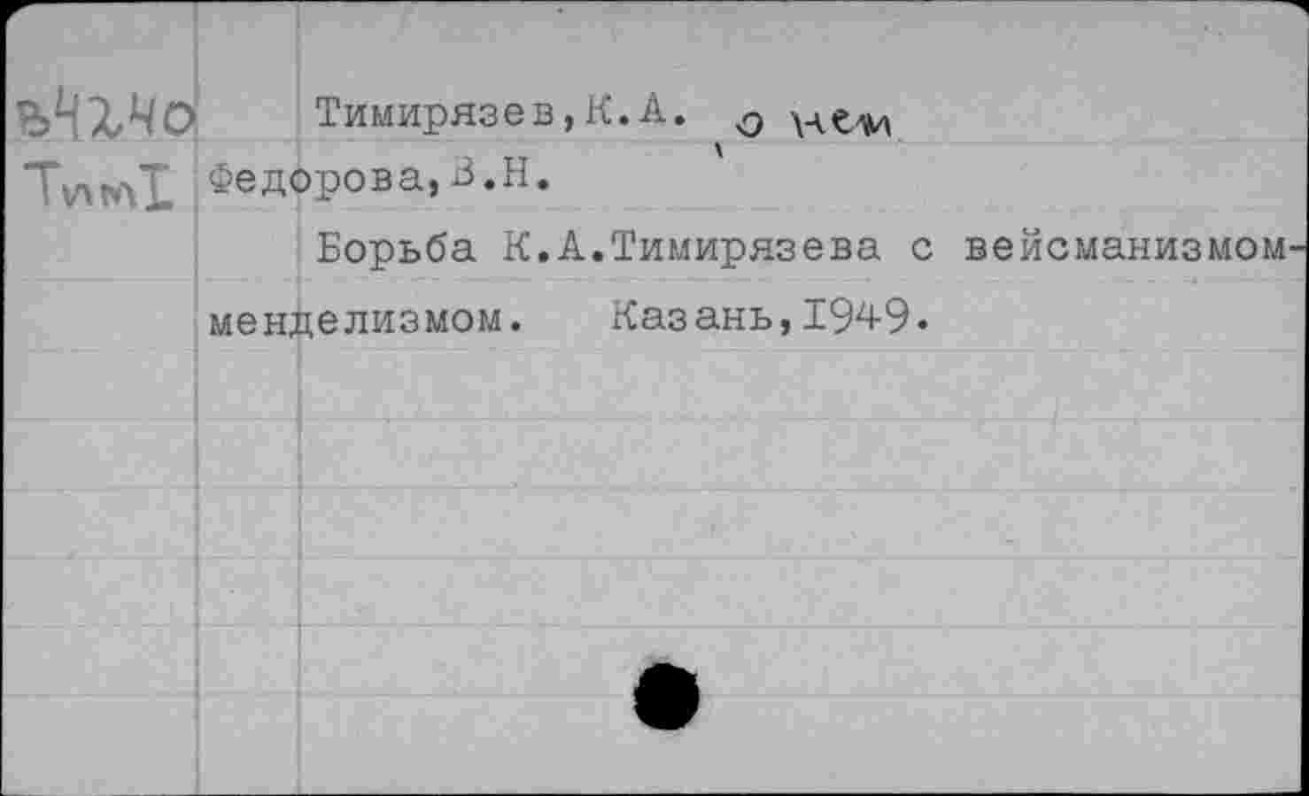 ﻿яЛХЧр Тимирязев,К.А. не-м
Тут! Федорова,В.Н.
Борьба К.А.Тимирязева с вейсманизмом
менделизмом. Казань,1949«